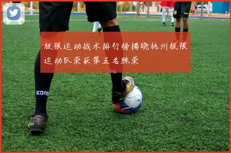 极限运动战术排行榜揭晓杭州极限运动队荣获第五名殊荣