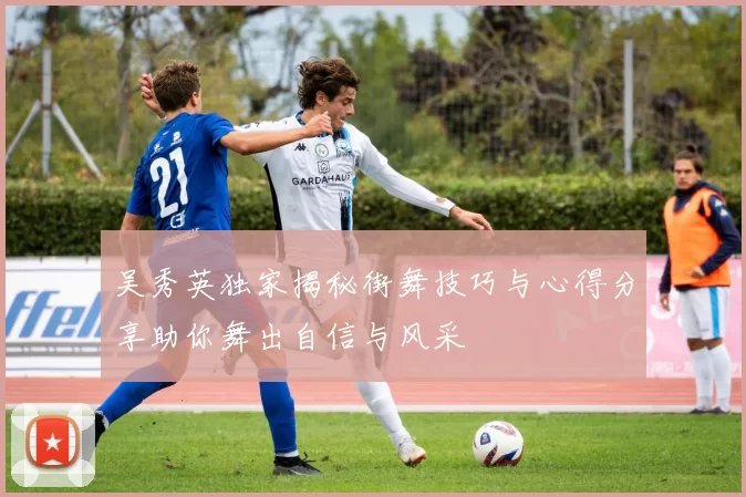 吴秀英独家揭秘街舞技巧与心得分享助你舞出自信与风采