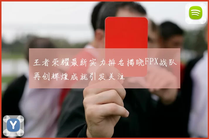 王者荣耀最新实力排名揭晓FPX战队再创辉煌成就引发关注