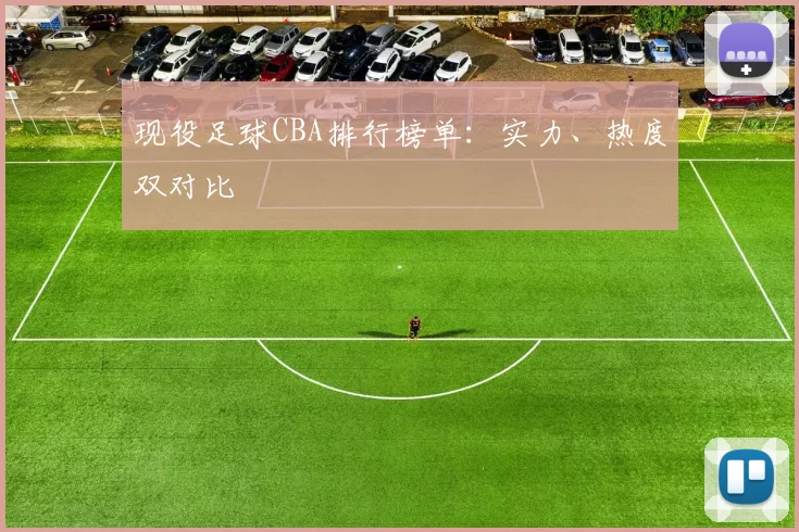 现役足球CBA排行榜单：实力、热度双对比