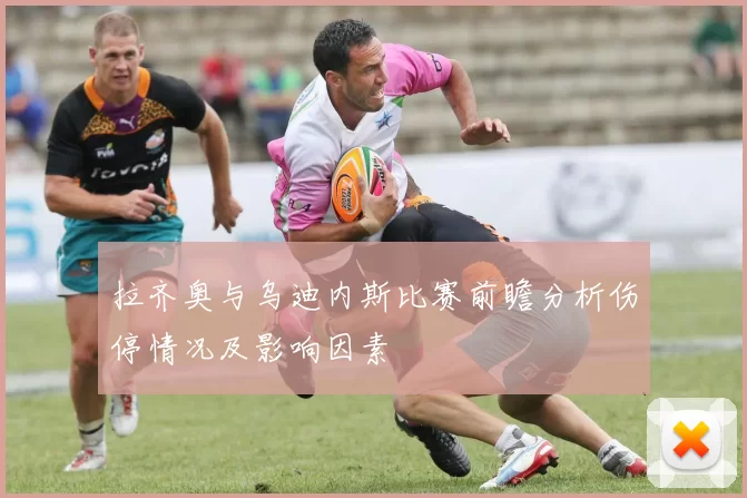 拉齐奥与乌迪内斯比赛前瞻分析伤停情况及影响因素