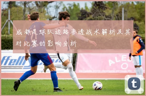 成都足球队边路渗透战术解析及其对比赛的影响分析