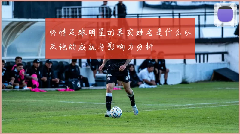 怀特足球明星的真实姓名是什么以及他的成就与影响力分析