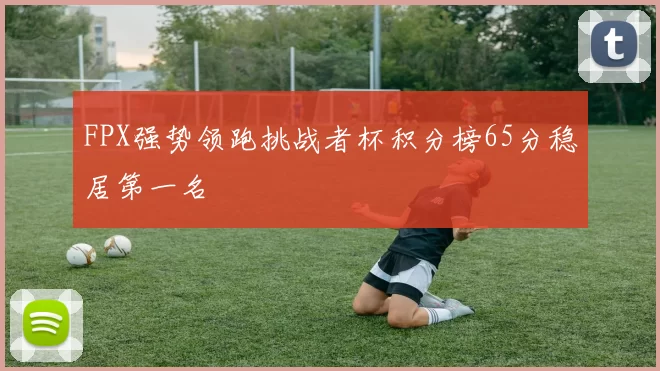 FPX强势领跑挑战者杯积分榜65分稳居第一名