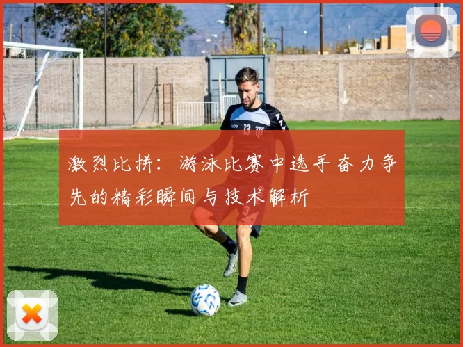 激烈比拼：游泳比赛中选手奋力争先的精彩瞬间与技术解析