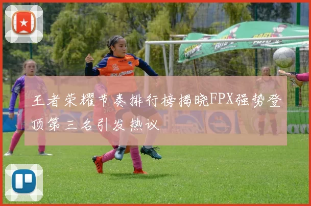 王者荣耀节奏排行榜揭晓FPX强势登顶第三名引发热议