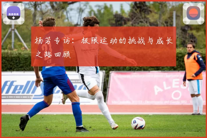 杨芳专访：极限运动的挑战与成长之路回顾