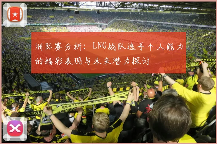 洲际赛分析：LNG战队选手个人能力的精彩表现与未来潜力探讨