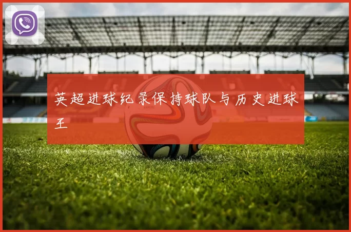 英超进球纪录保持球队与历史进球王