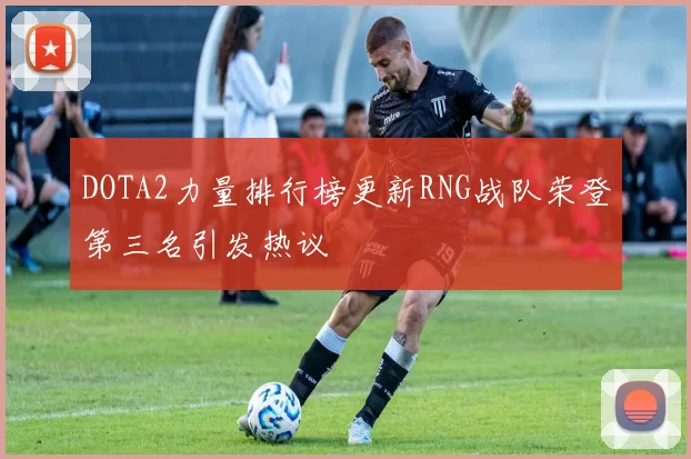 DOTA2力量排行榜更新RNG战队荣登第三名引发热议