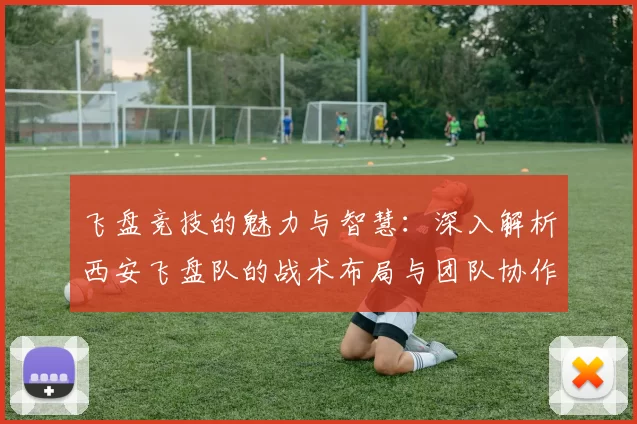 飞盘竞技的魅力与智慧：深入解析西安飞盘队的战术布局与团队协作