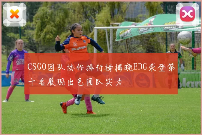 CSGO团队协作排行榜揭晓EDG荣登第十名展现出色团队实力