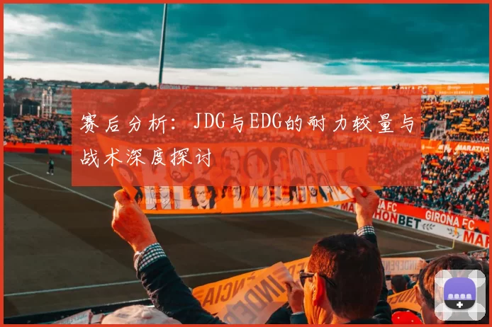 赛后分析：JDG与EDG的耐力较量与战术深度探讨