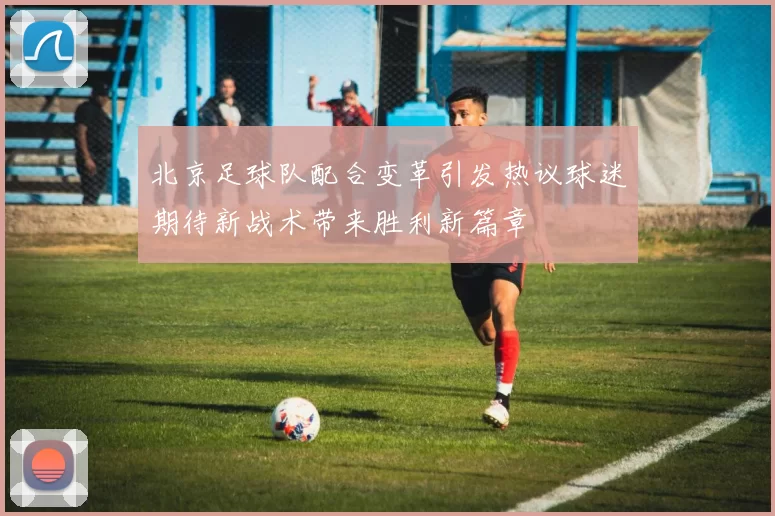 北京足球队配合变革引发热议球迷期待新战术带来胜利新篇章