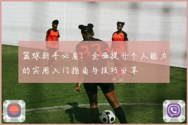 篮球新手必看：全面提升个人能力的实用入门指南与技巧分享