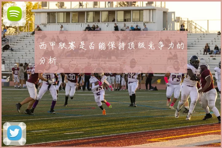 西甲联赛是否能保持顶级竞争力的分析