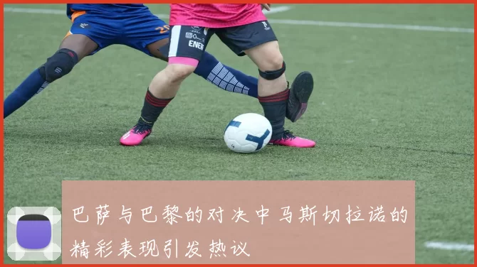巴萨与巴黎的对决中马斯切拉诺的精彩表现引发热议