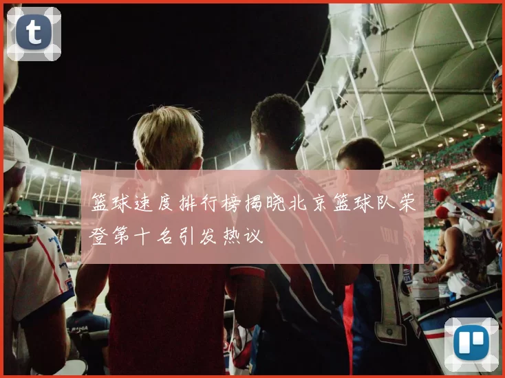 篮球速度排行榜揭晓北京篮球队荣登第十名引发热议