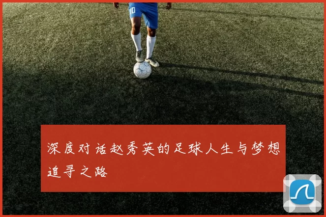 深度对话赵秀英的足球人生与梦想追寻之路