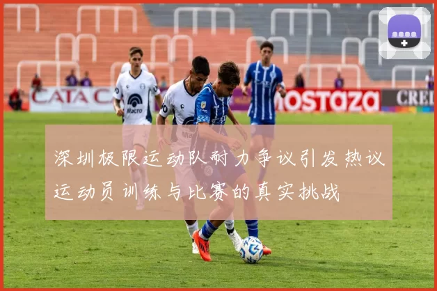 深圳极限运动队耐力争议引发热议运动员训练与比赛的真实挑战