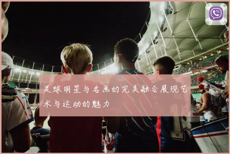 足球明星与名画的完美融合展现艺术与运动的魅力
