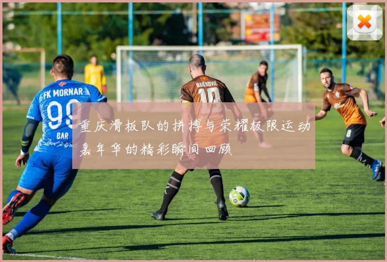 重庆滑板队的拼搏与荣耀极限运动嘉年华的精彩瞬间回顾
