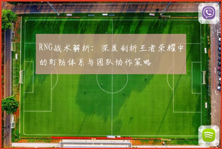 RNG战术解析：深度剖析王者荣耀中的盯防体系与团队协作策略